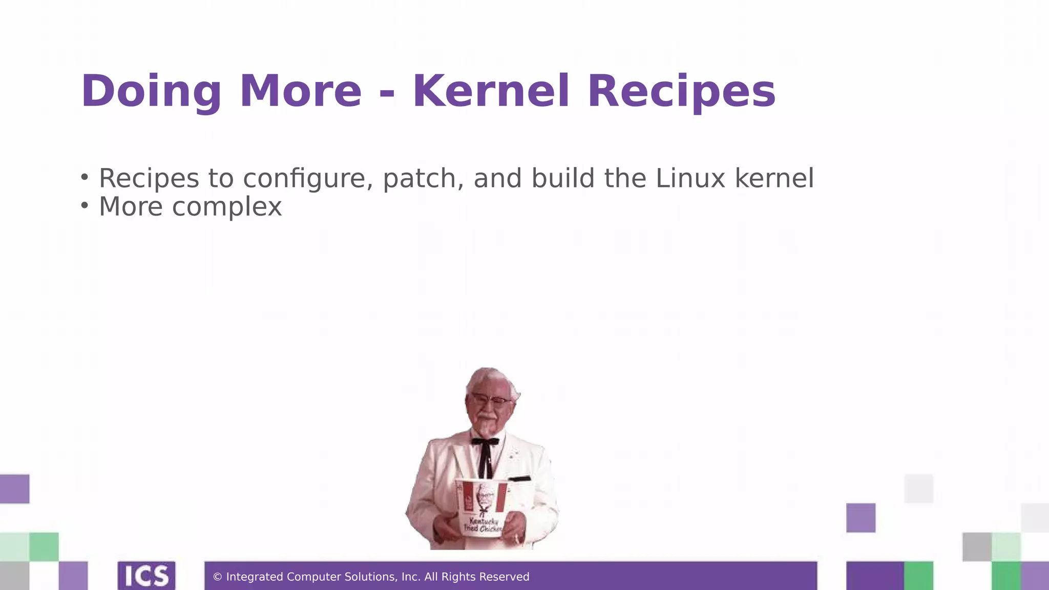 © Integrated Computer Solutions, Inc. All Rights Reserved Doing More - Kernel Recipes • Recipes to configure, patch, and build the Linux kernel • More complex 