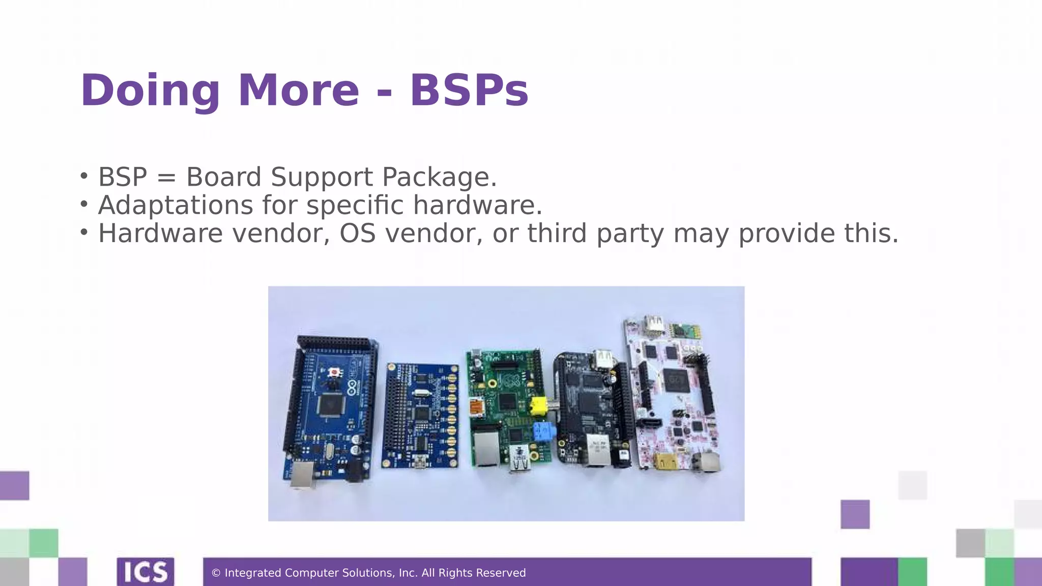 © Integrated Computer Solutions, Inc. All Rights Reserved Doing More - BSPs • BSP = Board Support Package. • Adaptations for specific hardware. • Hardware vendor, OS vendor, or third party may provide this. 
