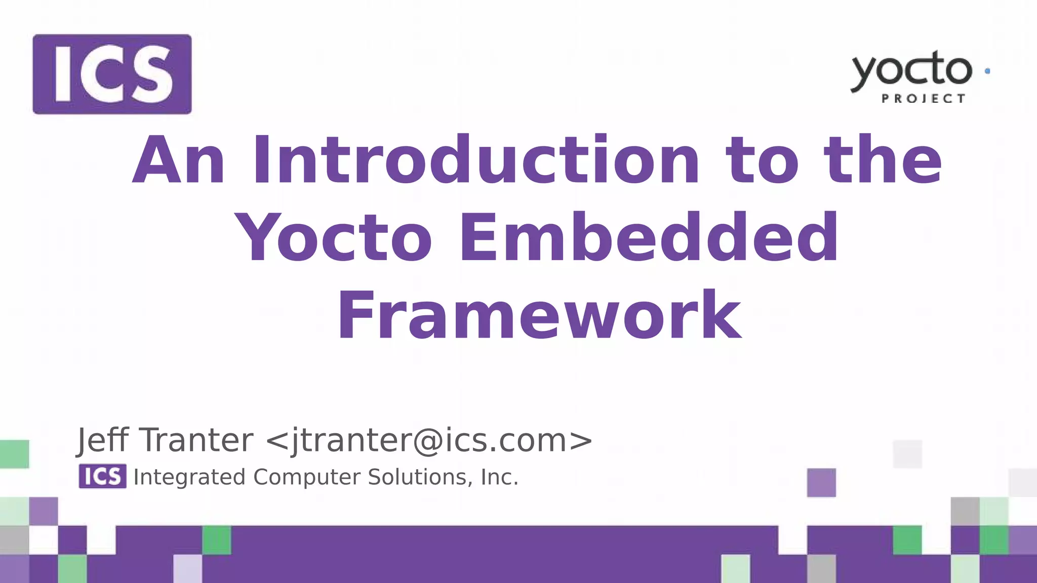 © Integrated Computer Solutions, Inc. All Rights Reserved An Introduction to the Yocto Embedded Framework Jeff Tranter <jtranter@ics.com> Integrated Computer Solutions, Inc. 