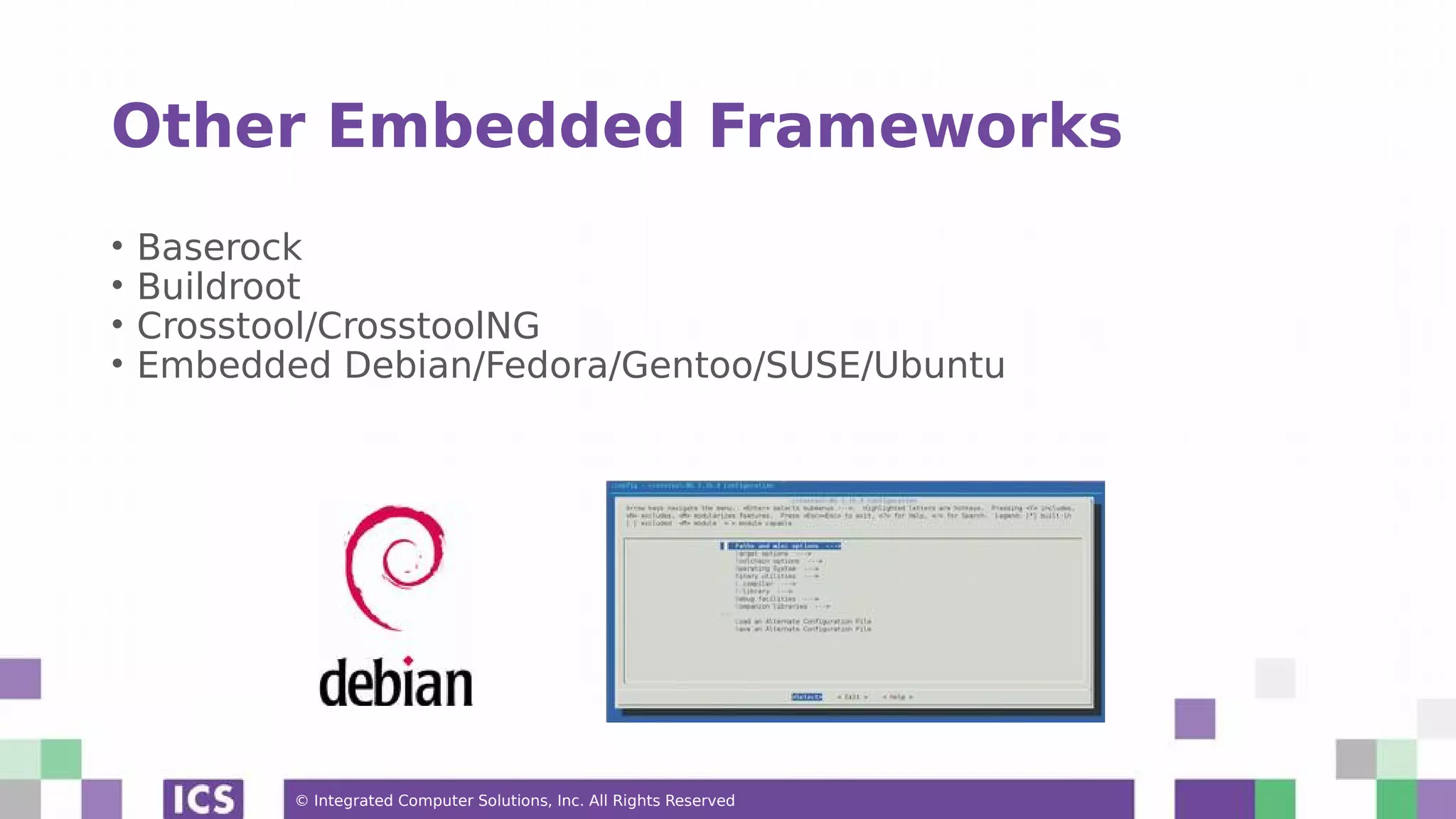 © Integrated Computer Solutions, Inc. All Rights Reserved Other Embedded Frameworks • Baserock • Buildroot • Crosstool/CrosstoolNG • Embedded Debian/Fedora/Gentoo/SUSE/Ubuntu 