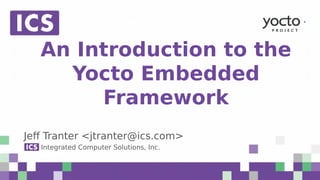 © Integrated Computer Solutions, Inc. All Rights Reserved
An Introduction to the
Yocto Embedded
Framework
Jeff Tranter <jtranter@ics.com>
Integrated Computer Solutions, Inc.
 