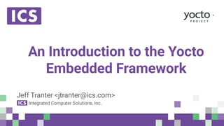 © Integrated Computer Solutions, Inc. All Rights Reserved
An Introduction to the Yocto
Embedded Framework
Jeff Tranter <jtranter@ics.com>
Integrated Computer Solutions, Inc.
 