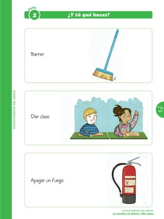 icha




                         F
                              2                ¿Y tú qué haces?




                             Barrer
CONOCIMIENTO DEL MEDIO




                                                                                                    Pág.
                                                                                                    45
                             Dar clase




                             Apagar un fuego




                                                                         CONOCIMIENTO DEL MEDIO
                                                                  yo cuento, tú pintas, ella suma
 