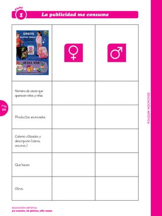 icha

        F    1                  La publicidad me consume




         Número de veces que




                                                           EDUCACIÓN ARTÍSTICA
         aparecen niños y niñas

Pág.
110

         Productos anunciados




         Colores utilizados y
         descripción (claros,
         oscuros...)




         Qué hacen




         Otros



       EDUCACIÓN ARTÍSTICA
       yo cuento, tú pintas, ella suma
 