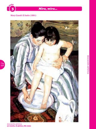 icha

        F    3                            Mira, mira...

            Mary Casatt: El baño (1891)




                                                          EDUCACIÓN ARTÍSTICA
Pág.
124




       EDUCACIÓN ARTÍSTICA 	
       yo cuento, tú pintas, ella suma						
 