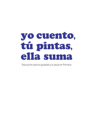 yo cuento,
tú pintas,
ella suma
Educación para la igualdad y la salud en Primaria
 