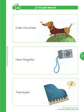 icha




                         F
                              4                  ¿Y tú qué haces?




                             Cuidar a los animales
CONOCIMIENTO DEL MEDIO




                                                                                                      Pág.
                                                                                                      47
                             Hacer fotografías




                             Tocar el piano




                                                                           CONOCIMIENTO DEL MEDIO
                                                                    yo cuento, tú pintas, ella suma
 