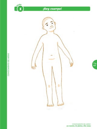 icha




                         F
CONOCIMIENTO DEL MEDIO
                              1     ¡Soy cuerpo!




                                                                                 Pág.
                                                                                 65




                                                        CONOCIMIENTO DEL MEDIO
                                                   yo cuento, tú pintas, ella suma		
                                                   	
 