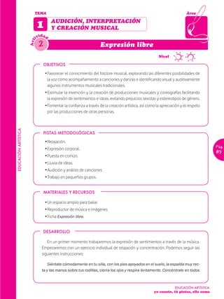 TEMA                                                                                           Área


                            1        AUDICIÓN, INTERPRETACIÓN
                                     Y CREACIÓN MUSICAL
                              idad
                            iv
                             2
                      Act


                                                                    Expresión libre
                                                                                               ~      Nivel

                                OBJETIVOS

                                 Ž Favorecer el conocimiento del folclore musical, explorando las diferentes posibilidades de
                                   la voz como acompañamiento a canciones y danzas e identificando visual y auditivamente
                                   algunos instrumentos musicales tradicionales.
                                 Ž Estimular la invención y la creación de producciones musicales y coreografías facilitando
                                   la expresión de sentimientos e ideas, evitando prejuicios sexistas y estereotipos de género.
                                 Ž Fomentar la confianza a través de la creación artística, así como la apreciación y el respeto
                                   por las producciones de otras personas.
EDUCACIÓN ARTÍSTICA




                                PISTAS METODOLÓGICAS

                                 Ž Relajación.
                                                                                                                                      Pág.
                                 Ž Expresión corporal.
                                                                                                                                      89
                                 Ž Puesta en común.
                                 Ž Lluvia de ideas.
                                 Ž Audición y análisis de canciones.
                                 Ž Trabajo en pequeños grupos.


                                MATERIALES Y RECURSOS

                                 Ž Un espacio amplio para bailar.
                                 Ž Reproductor de música e imágenes.
                                 Ž Ficha Expresión libre.


                                DESARROLLO

                                  En un primer momento trabajaremos la expresión de sentimientos a través de la música.
                               Empezaremos con un ejercicio individual de relajación y concentración. Podemos seguir las
                               siguientes instrucciones:

                                   Siéntate cómodamente en tu silla, con los pies apoyados en el suelo, la espalda muy rec-
                               ta y las manos sobre tus rodillas, cierra los ojos y respira lentamente. Concéntrate en todos



                                                                                                                EDUCACIÓN ARTÍSTICA
                                                                                                   yo cuento, tú pintas, ella suma
 