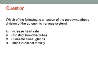 Question
Which of the following is an action of the parasympathetic
division of the autonomic nervous system?
A. Increase heart rate
B. Constrict bronchial tubes
C. Stimulate sweat glands
D. Inhibit intestinal motility
 