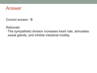 Answer
Correct answer: B
Rationale:
• The sympathetic division increases heart rate, stimulates
sweat glands, and inhibits intestinal motility.
 