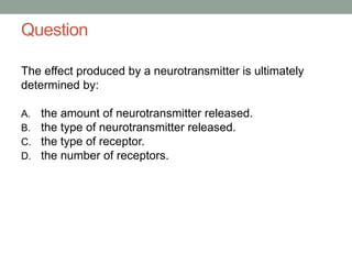 Question
The effect produced by a neurotransmitter is ultimately
determined by:
A. the amount of neurotransmitter released.
B. the type of neurotransmitter released.
C. the type of receptor.
D. the number of receptors.
 