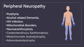 Peripheral Neuropathy
•Porphyria,
•Alcohol-related Dementia,
•HIV infection,
•Mitochondrial disorders,
•Neuroacanthocytosis,
•Cerebrotendinous Xanthomatosis,
•Metachromatic leukodystrophy,
•Adrenoleukodystrophy
 