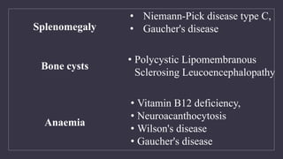 • Niemann-Pick disease type C,
• Gaucher's disease
Splenomegaly
• Polycystic Lipomembranous
Sclerosing Leucoencephalopathy
Bone cysts
• Vitamin B12 deficiency,
• Neuroacanthocytosis
• Wilson's disease
• Gaucher's disease
Anaemia
 