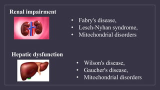 • Fabry's disease,
• Lesch-Nyhan syndrome,
• Mitochondrial disorders
Renal impairment
• Wilson's disease,
• Gaucher's disease,
• Mitochondrial disorders
Hepatic dysfunction
 