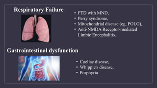 • FTD with MND,
• Perry syndrome,
• Mitochondrial disease (eg, POLG),
• Anti-NMDA Receptor-mediated
Limbic Encephalitis.
Respiratory Failure
• Coeliac disease,
• Whipple's disease,
• Porphyria
Gastrointestinal dysfunction
 