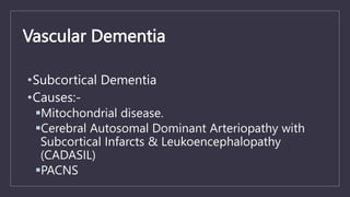 Vascular Dementia
•Subcortical Dementia
•Causes:-
Mitochondrial disease.
Cerebral Autosomal Dominant Arteriopathy with
Subcortical Infarcts & Leukoencephalopathy
(CADASIL)
PACNS
 