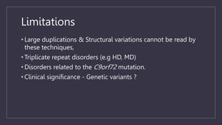 Limitations
• Large duplications & Structural variations cannot be read by
these techniques,
• Triplicate repeat disorders (e.g HD, MD)
• Disorders related to the C9orf72 mutation.
• Clinical significance - Genetic variants ?
 