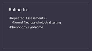 Ruling In:-
•Repeated Assessments:-
-Normal Neuropsychological testing
•Phenocopy syndrome.
 