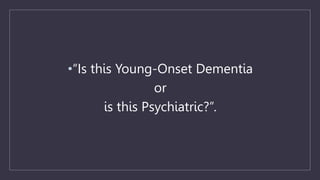 •“Is this Young-Onset Dementia
or
is this Psychiatric?”.
 