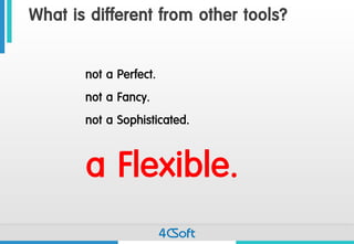 What is different from other tools? 
not a Perfect. 
not a Fancy. 
not a Sophisticated. 
a Flexible.  