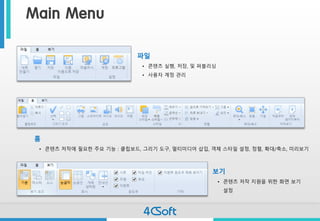 Main Menu 
파일 
•콘텐츠실행, 저장,및퍼블리싱 
•사용자계정관리 
홈 
•콘텐츠저작에필요한주요기능: 클립보드, 그리기도구, 멀티미디어삽입, 객체스타일설정, 정렬, 확대/축소, 미리보기 
보기 
•콘텐츠저작지원을위한화면보기설정  