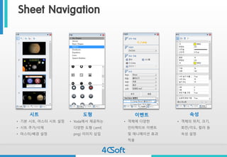 Sheet Navigation 
시트 
•기본시트, 마스터시트설정 
•시트추가/삭제 
•마스터/배경설정 
도형 
•Yoda에서제공하는다양한도형(.emf, png)이미지삽입 
이벤트 
•객체에다양한인터랙티브이벤트및애니메이션효과적용 
속성 
•객체의위치, 크기, 회전/각도, 컬러등속성설정  