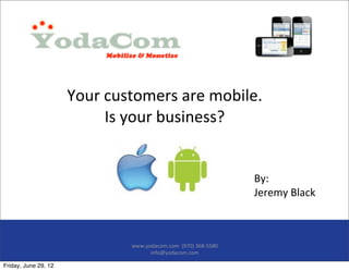 Your	
  customers	
  are	
  mobile.	
  
                              Is	
  your	
  business?


                                                                                   By:
                                                                                   Jeremy	
  Black



                                  www.yodacom.com	
  	
  (970)	
  368-­‐5580	
  
                                        info@yodacom.com	
  

Friday, June 29, 12
 