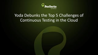 Yoda Debunks the Top 5 Challenges of
Continuous Testing in the Cloud
 