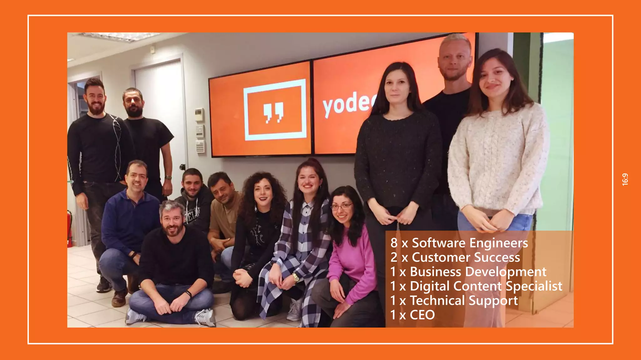 16:916:9
8 x Software Engineers
2 x Customer Success
1 x Business Development
1 x Digital Content Specialist
1 x Technical Support
1 x CEO
 