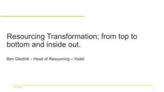 Resourcing Transformation; from top to
bottom and inside out.
Ben Gledhill – Head of Resourcing – Yodel
1Yodel I Collect+
 