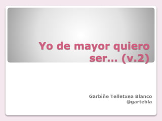 Yo de mayor quiero
ser… (v.2)
Garbiñe Telletxea Blanco
@gartebla
 
