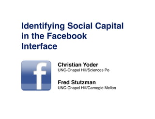 Identifying Social Capital
in the Facebook  
Interface "

         Christian Yoder"
         UNC-Chapel Hill/Sciences Po!
         !
         Fred Stutzman"
         UNC-Chapel Hill/Carnegie Mellon!
 