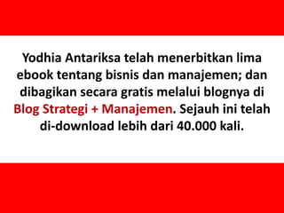 4
Yodhia Antariksa telah menerbitkan lima
ebook tentang bisnis dan manajemen; dan
dibagikan secara gratis melalui blognya di
Blog Strategi + Manajemen. Sejauh ini telah
di-download lebih dari 40.000 kali.
 