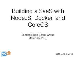 @RossKukulinski
Building a SaaS with
NodeJS, Docker, and
CoreOS
London Node Users’ Group
March 25, 2015
 