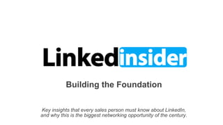 Building the Foundation
Key insights that every sales person must know about LinkedIn,
and why this is the biggest networking opportunity of the century.
 
