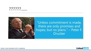 ??????......
GROW YOUR BUSINESS WITH LINKEDIN
“Unless commitment is made,
there are only promises and
hopes; but no plans.” – Peter F.
Drucker
 