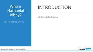 Who is
Nathanial
Bibby?
INTRODUCTION
Intro myself, brief, simple
(ADD PIC HERE & SOCIAL PROOF)
GROW YOUR BUSINESS WITH LINKEDIN
 