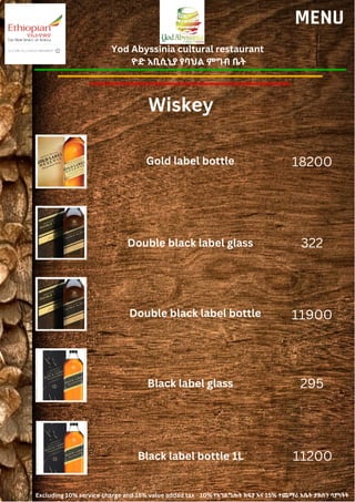 Yod Abyssinia cultural restaurant
ዮድ አቢሲኒያ የባህል ምግብ ቤት
MENU
Gold label bottle
Double black label glass
18200
322
11900
295
Double black label bottle
Black label glass
Wiskey
11200
Black label bottle 1L
Excluding 10% service charge and 15% value added tax 10% የአገልግሎት ክፍያ እና 15% ተጨማሪ እሴት ታክስን ሳያካትት
 