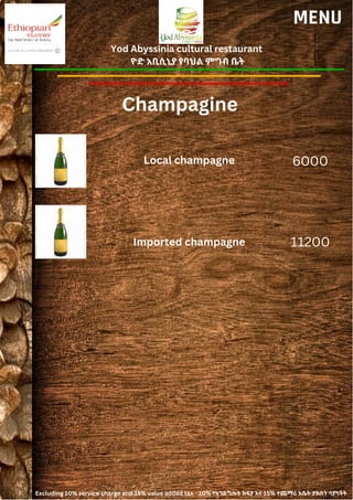 Yod Abyssinia cultural restaurant
ዮድ አቢሲኒያ የባህል ምግብ ቤት
MENU
Local champagne
Imported champagne
6000
11200
Champagine
Excluding 10% service charge and 15% value added tax 10% የአገልግሎት ክፍያ እና 15% ተጨማሪ እሴት ታክስን ሳያካትት
 