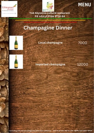 Yod Abyssinia cultural restaurant
ዮድ አቢሲኒያ የባህል ምግብ ቤት
MENU
Local champagne
Imported champagne
7000
12000
Champagine Dinner
Excluding 10% service charge and 15% value added tax 10% የአገልግሎት ክፍያ እና 15% ተጨማሪ እሴት ታክስን ሳያካትት
 