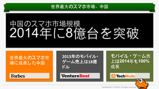 世界最⼤大のスマホ市場、中国

中国のスマホ市場規模

2014年に8億台を突破
世界最⼤大のスマホ市
場に成⾧長した中国

2013年のモバイル・
ゲーム売上は18億
ドル	
  

モバイル・ゲーム売
上は2014年も100%
成⾧長

Conﬁden'al.	
  ©	
  YODO1.	
  All	
  rights	
  reserved.	
  

 