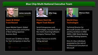 Blue	
  Chip	
  Mul]-­‐Na]onal	
  Execu]ve	
  Team	
  
James	
  LaLonde	
  

Head	
  of	
  Interna'onal	
  	
  
Business	
  

•  Generated	
  over	
  US	
  
Japan	
  &	
  Global	
  	
  $2.0	
  Billion	
  in	
  
revenue	
  for	
  tech	
  companies	
  in	
  Asia	
  
Track	
  Record	
  
Paciﬁc	
  

	
   •  Established	
  over	
  175	
  distribu'on	
  
Japan	
  Market	
  Expert,	
  Global	
  
partnerships	
  
Business	
  Execu've	
  and	
  Author	
  
•  Closed	
  over	
  80	
  OEM	
  contracts	
  with	
  a	
  
of	
  Bminimum	
  value	
  of	
  $1M	
  USD	
  
est	
  Selling	
  Japanese	
  
Business	
  Book	
  
•  Author	
  of	
  top-­‐selling	
  Japanese	
  
	
   business	
  book	
  
Closed	
  over	
  $2	
  Billion	
  in	
  Deals	
  
for	
  Tech	
  Companies	
  in	
  Asia	
  Pac	
  

Billy	
  Tang	
  
COO	
  

•  Billy	
  brings	
  15	
  years	
  o
Proven	
  Start-­‐Up	
  	
  f	
  experiences	
  in	
  
opera'ons	
  management,	
  research	
  
Mgmt	
  Track	
  Record	
  
innova'on	
  and	
  marke'ng	
  

	
   promo'on.	
  
Serial	
  Entrepreneur	
  land	
   The	
  
•  Billy	
  has	
  founded	
  and	
   aunched	
  
Interna'onal	
   edera'on	
  of	
  Crea'vity	
  
Technologist,	
  FFounder/COO	
  of	
  
and	
  Technology	
  (IFOCAT),	
  Hong	
  Kong	
  
Bio-­‐metric	
  Scanning	
  Somware	
  
Youth	
  Synergy	
  (HKYS),	
  	
  Hong	
  Kong	
  
Company	
  Titanium	
  of	
  Commerce	
  
Chongqing	
  Chamber	
   Tech	
  
	
   (HCCC).	
  
Grew	
  Titanium	
  to	
  US	
  OTC	
  
lis'ng	
  and	
  exit	
  

Marcus	
  Chan	
  	
  
CTO	
  

•  Microsom	
  Greater	
  
World-­‐Class	
  	
   China	
  Technology	
  
Director	
  
Technologist	
  
• 
	
   16	
  years	
  of	
  hands	
  on	
  design,	
  
development	
  and	
  architecture	
  
Technical	
  Director	
  for	
  
experience	
  
Microsom	
  Greater	
  China	
  and	
  
•  Key	
  architect	
  in	
  the	
  AMS3	
  trading	
  
and	
  Key	
  Architect	
  in	
  HKSE	
  
system	
  for	
  the	
  Hong	
  Kong	
  Stock	
  
AMS3,	
  HSBC	
  Retail	
  Banking	
  	
  
Exchange	
  and	
  HSBC	
  ban’s	
  retail	
  
system	
  
and	
  HKJC	
  Bevng	
  Systems.	
  	
  	
  
	
  
One	
  of	
  a	
  few	
  individuals	
  
promoted	
  to	
  the	
  rank	
  of	
  
Architectural	
  Consultant	
  at	
  
Microsom	
  

Conﬁden'al.	
  ©	
  YODO1.	
  All	
  rights	
  reserved.	
  

 