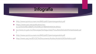  http://www.quimica.unam.mx/IMG/pdf/15permanganatok.pdf
 https://www.ipni.net/publication/nss-
es.nsf/0/0248CCB8DFC442E985257BBA0059D03A/$FILE/
 tp://www.inr.gob.mx/Descargas/bioSeguridad/TiosulfatoDeSodioPentaidratado.pd
f
 http://www.quimica.unam.mx/IMG/pdf/15permanganatok.pdf
 http://www.uacj.mx/IIT/CICTA/Documents/Acidos/Acido%20Clorhidrico.pdf
Infografía
 