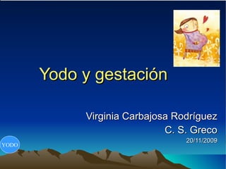 Yodo y gestación Virginia Carbajosa Rodríguez C. S. Greco 20/11/2009 YODO 