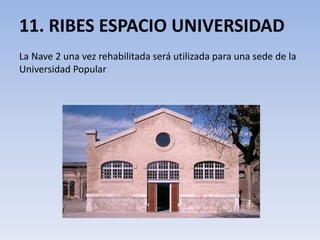 11. RIBES ESPACIO UNIVERSIDAD
La Nave 2 una vez rehabilitada será utilizada para una sede de la
Universidad Popular
 