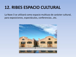 12. RIBES ESPACIO CULTURAL
La Nave 3 se utilizará como espacio multiuso de carácter cultural,
para exposiciones, espectáculos, conferencias…etc.
 