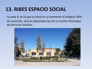 13. RIBES ESPACIO SOCIAL
La nave 4, en la que se situó en su momento el antiguo Taller
de recorrido, será las dependencias de un Centro Municipal
de Servicios Sociales.
 