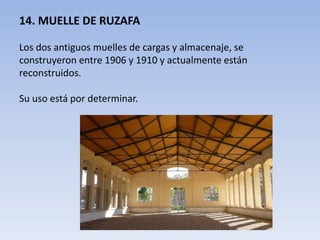 14. MUELLE DE RUZAFA
Los dos antiguos muelles de cargas y almacenaje, se
construyeron entre 1906 y 1910 y actualmente están
reconstruidos.
Su uso está por determinar.
 