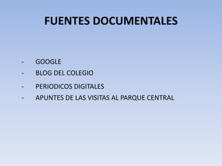 FUENTES DOCUMENTALES
- GOOGLE
- BLOG DEL COLEGIO
- PERIODICOS DIGITALES
- APUNTES DE LAS VISITAS AL PARQUE CENTRAL
 